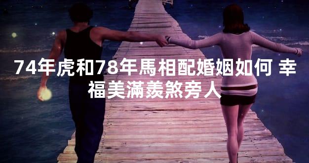 74年虎和78年馬相配婚姻如何 幸福美滿羨煞旁人